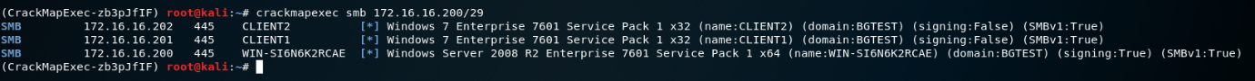 ( CrackMapExec-zb3pJ flF) 
crackmapexec smb 172.16.16 
SMB 
SMB 
SMB 
172. 16. 16.202 445 
172. 16. 16.201 445 
172. 16. 16.200 445 
CLIENT2 
CLIENTI 
] Windows 
] Windows 
WIN-S16N6K2RCAE Windows 
.200/29 
7 Enterprise 7601 service pack 1 x32 (name:CLIENT2) (domain:BGTEST) (signing:Fa1se) (SMBV1:True) 
7 Enterprise 7601 service pack 1 x32 (name:CLIENT1) (domain:BGTEST) (signing:Fa1se) (SMBV1:True) 
server 2008 R2 Enterprise 7601 service pack 1 x64 (name:WIN-S16N6K2RCAE) (domain:BGTEST) (signing: True) 
(SMBV1:True) 
root@kati:— 
( CrackMapExec-zb3pJ flF) 