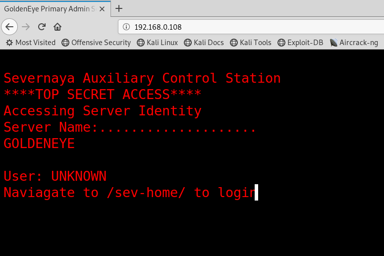 GoldenEye primary Admin X + 
@ 192.168.0.108 
Most Visited O Offensive Security OKati Linux OKati Docs O Kali Tools O Exploit-DB Aircrack-ng 
Severnaya Auxiliary Control Station 
SECRET 
Accessing Server Identity 
Server Name: ..... ..... ...... . 
GOLDENEYE 
User: UNKNOWN 
Naviagate to /sev-home/ to logi 