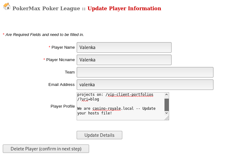 pokerMax poker League Update Player Information 
• Are Required FjeJds and need to titled in. 
• Player Name 
• Nic r Larne 
Em AdtÉe•SS 
Valenka 
Valenka 
valenka 
projects on: 
p layet p 
are local Update 
your hosts file! 
Update Details 
Delete Player (confirm in next step) 